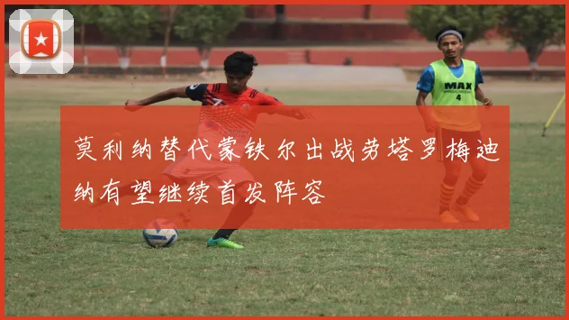 莫利纳替代蒙铁尔出战劳塔罗梅迪纳有望继续首发阵容