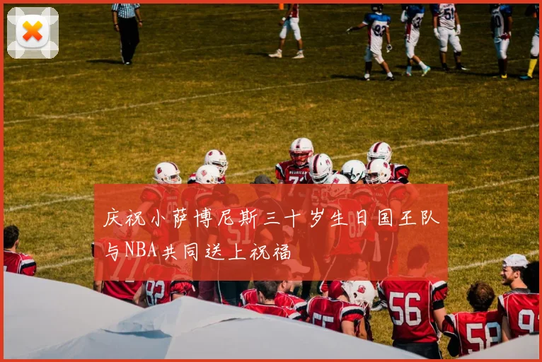 庆祝小萨博尼斯三十岁生日国王队与NBA共同送上祝福