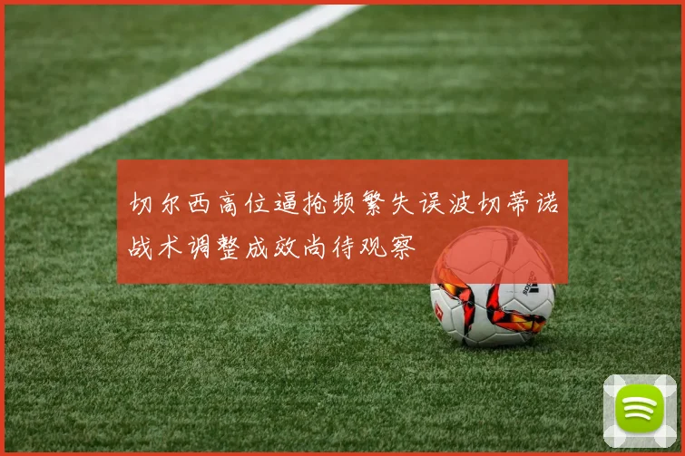 切尔西高位逼抢频繁失误波切蒂诺战术调整成效尚待观察