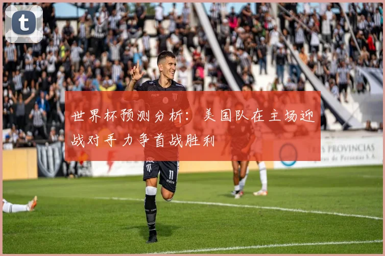 世界杯预测分析：美国队在主场迎战对手力争首战胜利