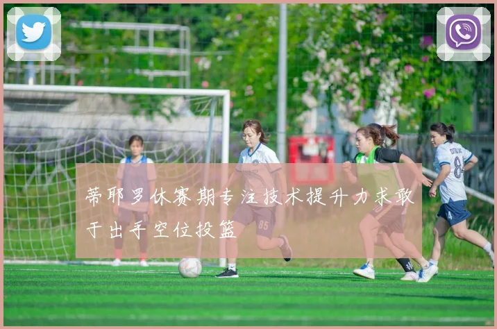 蒂耶罗休赛期专注技术提升力求敢于出手空位投篮