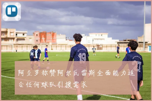 阿圭罗称赞阿尔瓦雷斯全面能力适合任何球队引援需求