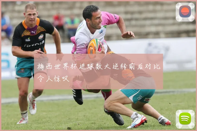 梅西世界杯进球数大逆转前后对比令人惊叹
