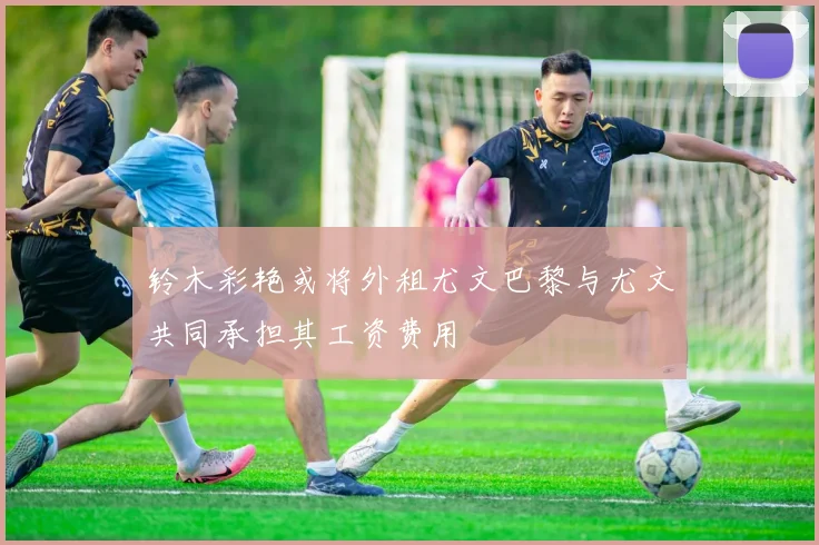 铃木彩艳或将外租尤文巴黎与尤文共同承担其工资费用