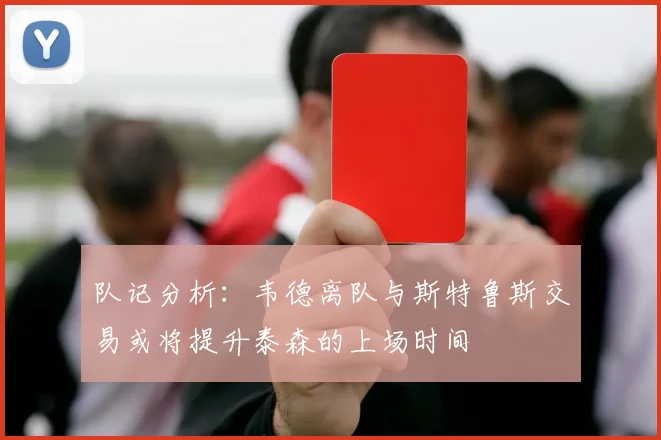 队记分析：韦德离队与斯特鲁斯交易或将提升泰森的上场时间