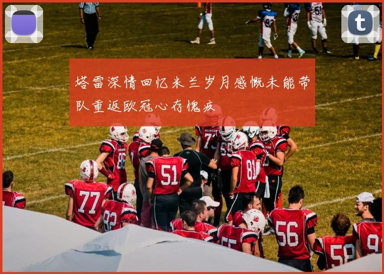 塔雷深情回忆米兰岁月感慨未能带队重返欧冠心存愧疚