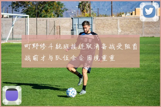町野修斗航班接连取消备战受阻首战前才与队伍会合困境重重
