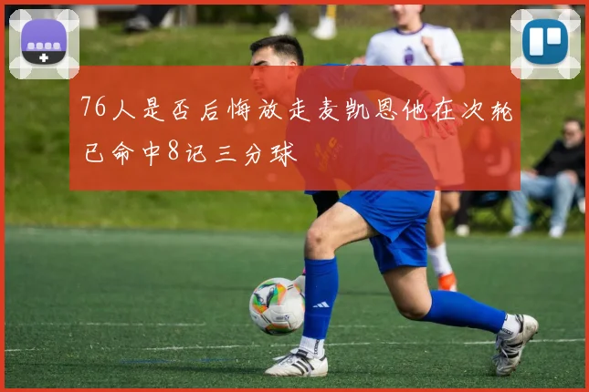 76人是否后悔放走麦凯恩他在次轮已命中8记三分球