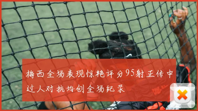 梅西全场表现惊艳评分95射正传中过人对抗均创全场纪录