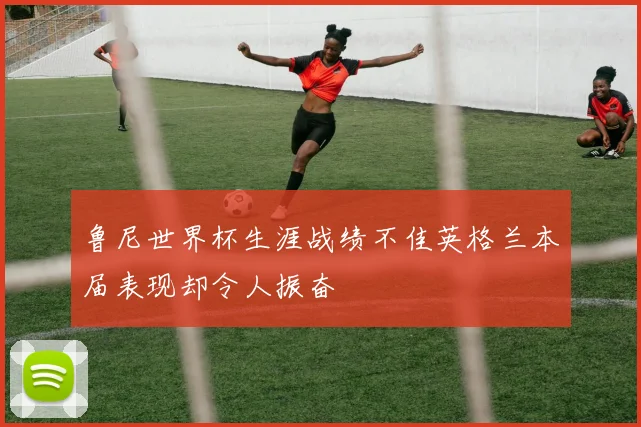 鲁尼世界杯生涯战绩不佳英格兰本届表现却令人振奋