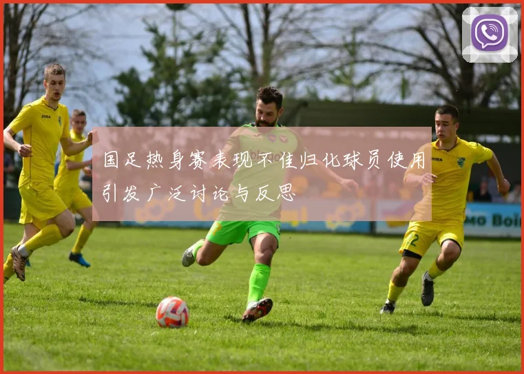 国足热身赛表现不佳归化球员使用引发广泛讨论与反思