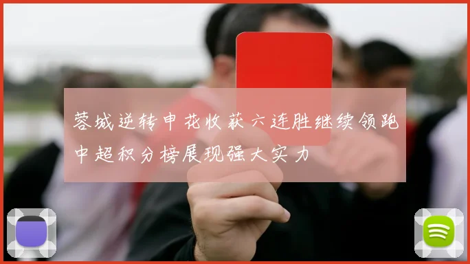 蓉城逆转申花收获六连胜继续领跑中超积分榜展现强大实力