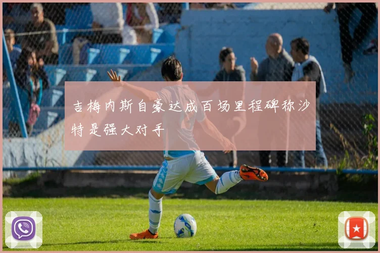 吉梅内斯自豪达成百场里程碑称沙特是强大对手