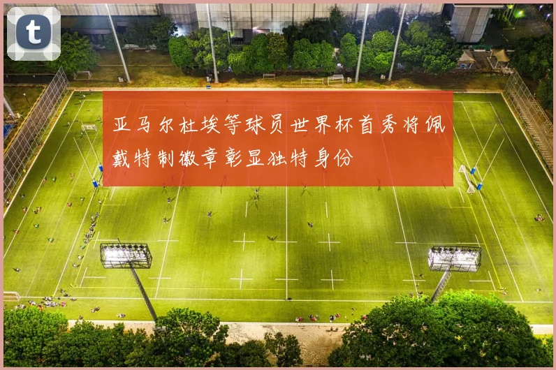 亚马尔杜埃等球员世界杯首秀将佩戴特制徽章彰显独特身份