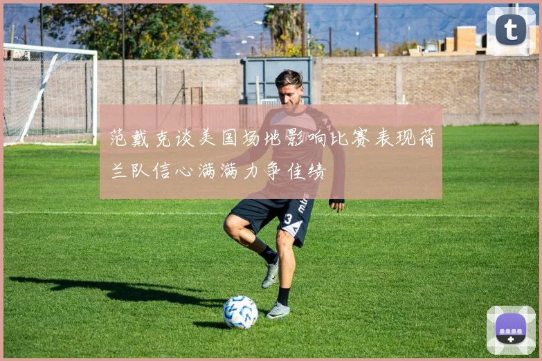 范戴克谈美国场地影响比赛表现荷兰队信心满满力争佳绩