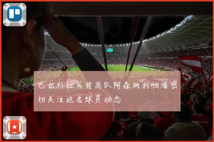 巴尔科拉或将离队阿森纳利物浦密切关注这名球员动态