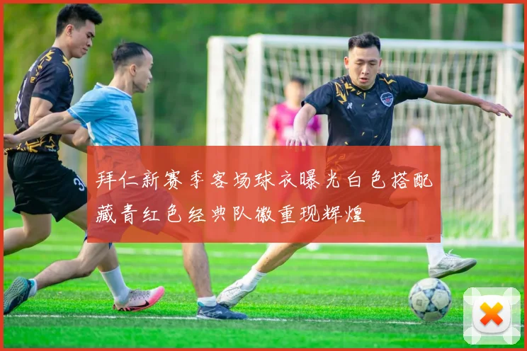 拜仁新赛季客场球衣曝光白色搭配藏青红色经典队徽重现辉煌