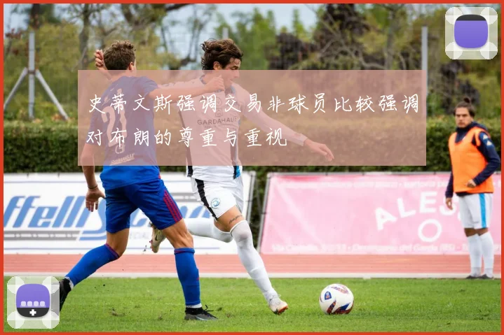 史蒂文斯强调交易非球员比较强调对布朗的尊重与重视