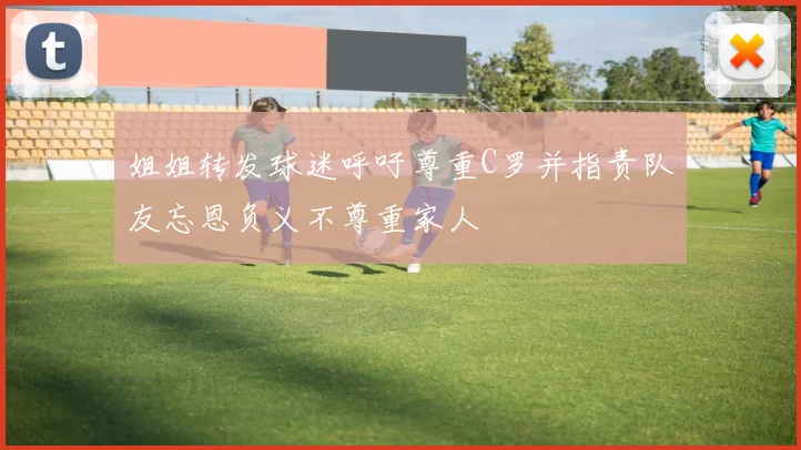 姐姐转发球迷呼吁尊重C罗并指责队友忘恩负义不尊重家人