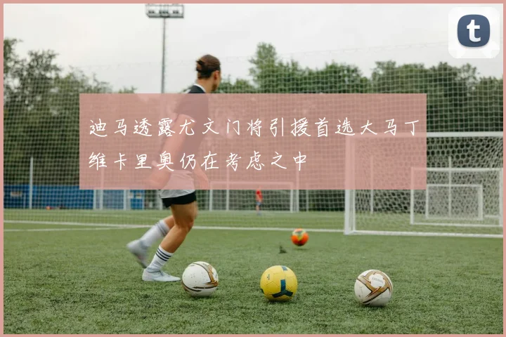 迪马透露尤文门将引援首选大马丁维卡里奥仍在考虑之中