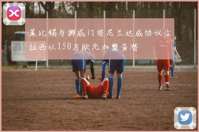 莱比锡与挪威门将尼兰达成协议古拉西以150万欧元加盟黄潜