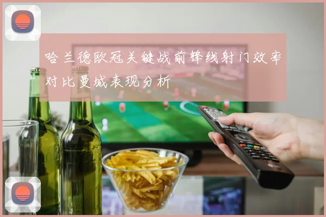 哈兰德欧冠关键战前锋线射门效率对比曼城表现分析