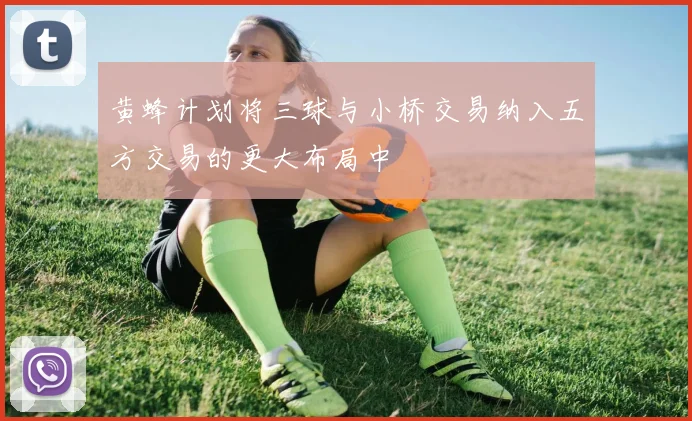 黄蜂计划将三球与小桥交易纳入五方交易的更大布局中