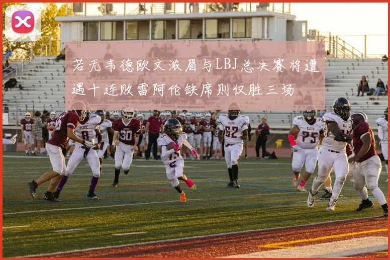 若无韦德欧文浓眉与LBJ总决赛将遭遇十连败雷阿伦缺席则仅胜三场