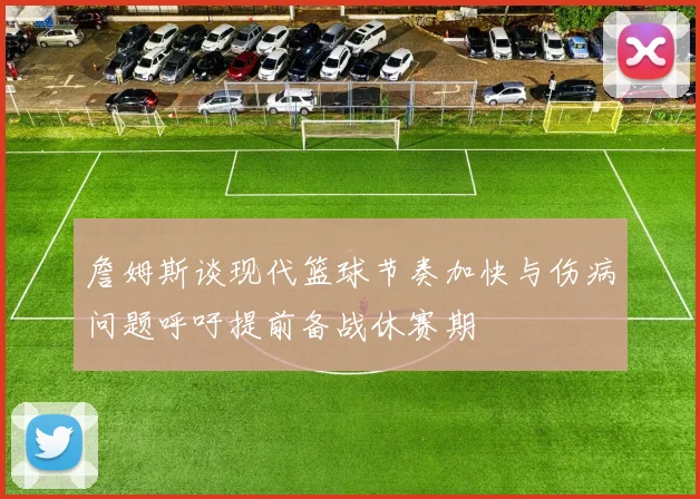詹姆斯谈现代篮球节奏加快与伤病问题呼吁提前备战休赛期
