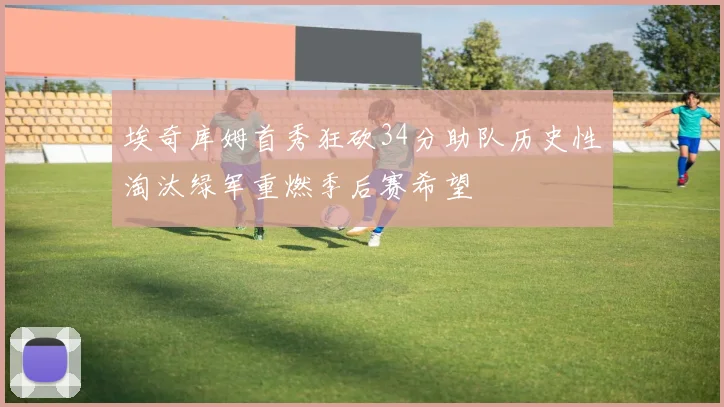 埃奇库姆首秀狂砍34分助队历史性淘汰绿军重燃季后赛希望