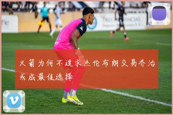 火箭为何不追求杰伦布朗交易乔治或成最佳选择