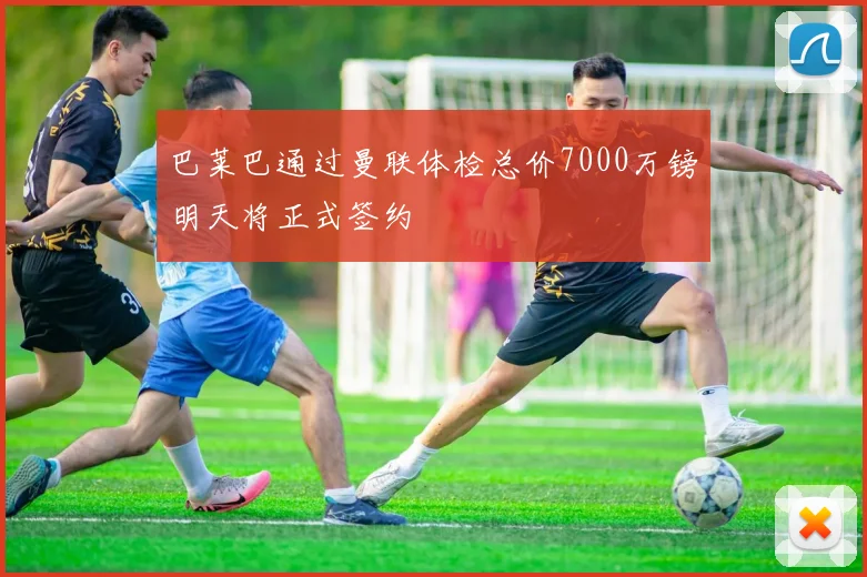 巴莱巴通过曼联体检总价7000万镑明天将正式签约