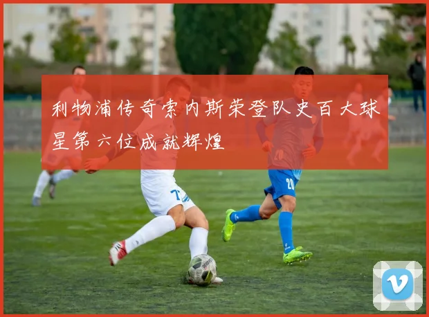 利物浦传奇索内斯荣登队史百大球星第六位成就辉煌